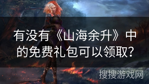有没有《山海余升》中的免费礼包可以领取？