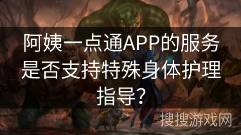 阿姨一点通APP的服务是否支持特殊身体护理指导？
