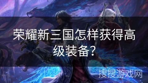 荣耀新三国怎样获得高级装备？