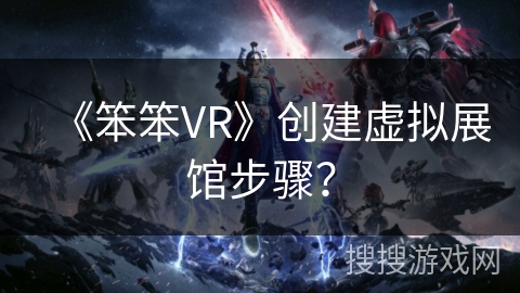 《笨笨VR》创建虚拟展馆步骤？