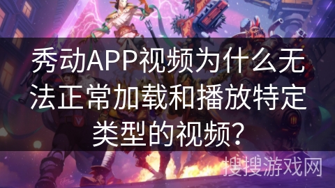 秀动APP视频为什么无法正常加载和播放特定类型的视频？