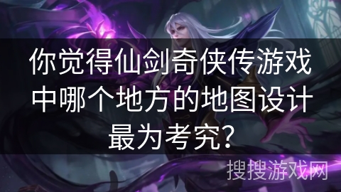 你觉得仙剑奇侠传游戏中哪个地方的地图设计最为考究？