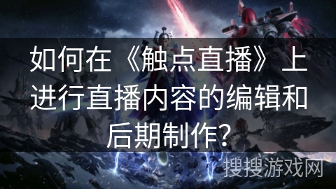 如何在《触点直播》上进行直播内容的编辑和后期制作？