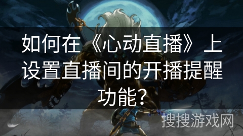 如何在《心动直播》上设置直播间的开播提醒功能？