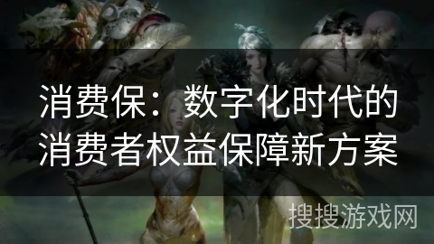 消费保：数字化时代的消费者权益保障新方案
