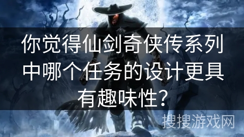 你觉得仙剑奇侠传系列中哪个任务的设计更具有趣味性？