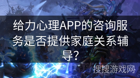 给力心理APP的咨询服务是否提供家庭关系辅导？