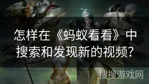 怎样在《蚂蚁看看》中搜索和发现新的视频？