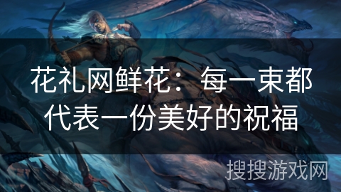 花礼网鲜花：每一束都代表一份美好的祝福