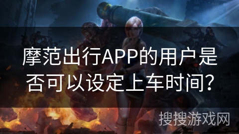 摩范出行APP的用户是否可以设定上车时间？