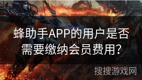 蜂助手APP的用户是否需要缴纳会员费用？
