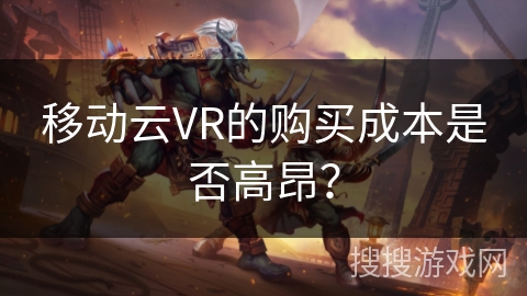 移动云VR的购买成本是否高昂？