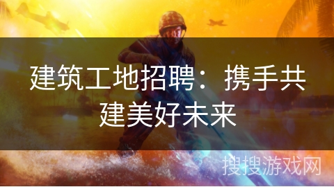 建筑工地招聘：携手共建美好未来