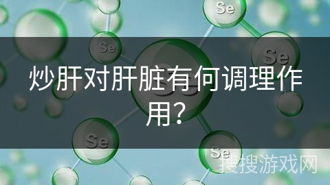 炒肝对肝脏有何调理作用？