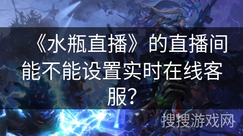 《水瓶直播》的直播间能不能设置实时在线客服？