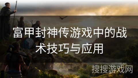 富甲封神传游戏中的战术技巧与应用