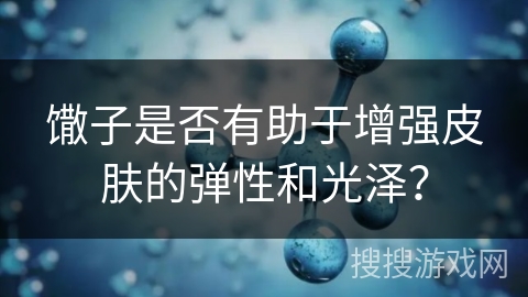 馓子是否有助于增强皮肤的弹性和光泽？