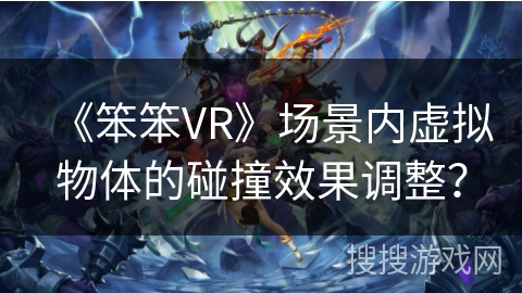 《笨笨VR》场景内虚拟物体的碰撞效果调整？