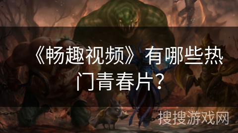 《畅趣视频》有哪些热门青春片？