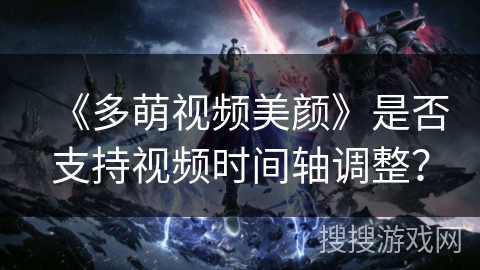 《多萌视频美颜》是否支持视频时间轴调整？