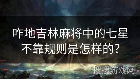 咋地吉林麻将中的七星不靠规则是怎样的？