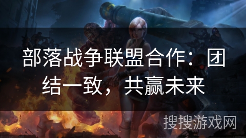 部落战争联盟合作：团结一致，共赢未来