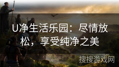 U净生活乐园：尽情放松，享受纯净之美