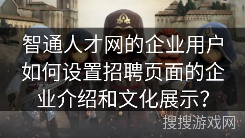 智通人才网的企业用户如何设置招聘页面的企业介绍和文化展示？