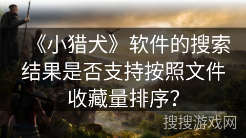 《小猎犬》软件的搜索结果是否支持按照文件收藏量排序？