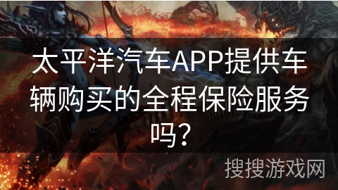太平洋汽车APP提供车辆购买的全程保险服务吗？