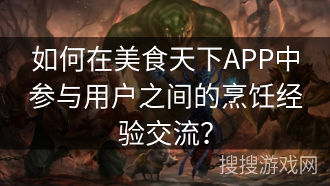 如何在美食天下APP中参与用户之间的烹饪经验交流？
