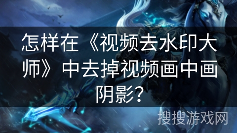 怎样在《视频去水印大师》中去掉视频画中画阴影？