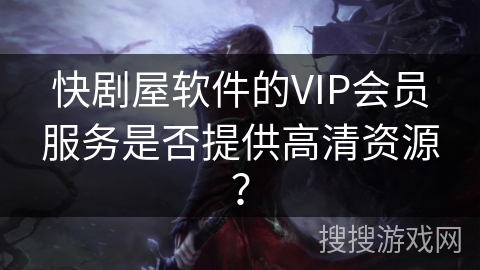 快剧屋软件的VIP会员服务是否提供高清资源？