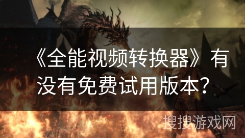 《全能视频转换器》有没有免费试用版本？