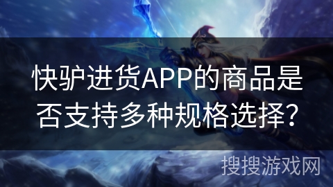 快驴进货APP的商品是否支持多种规格选择？