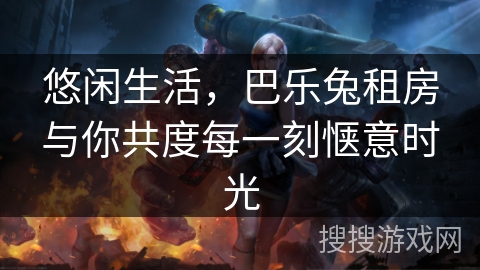 悠闲生活，巴乐兔租房与你共度每一刻惬意时光