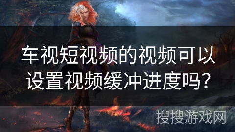 车视短视频的视频可以设置视频缓冲进度吗？