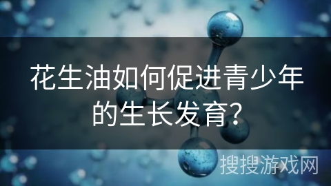 花生油如何促进青少年的生长发育？