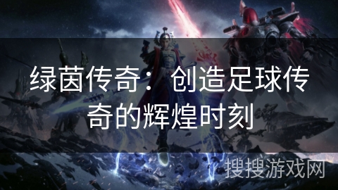 绿茵传奇：创造足球传奇的辉煌时刻
