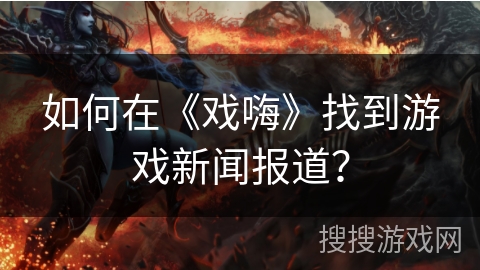 如何在《戏嗨》找到游戏新闻报道？