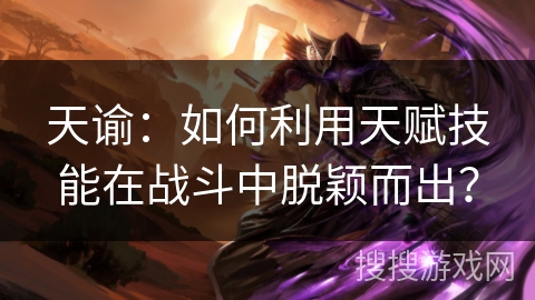 天谕：如何利用天赋技能在战斗中脱颖而出？
