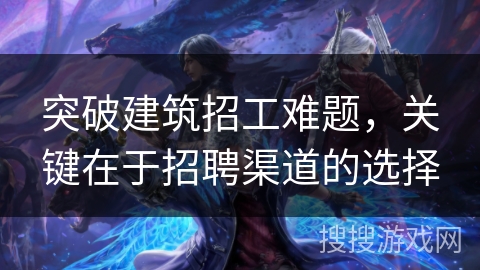 突破建筑招工难题，关键在于招聘渠道的选择