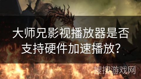 大师兄影视播放器是否支持硬件加速播放？