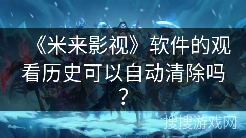 《米来影视》软件的观看历史可以自动清除吗？