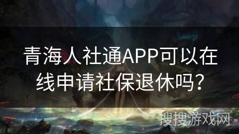 青海人社通APP可以在线申请社保退休吗？