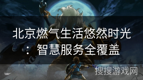 北京燃气生活悠然时光：智慧服务全覆盖