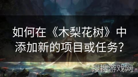 如何在《木梨花树》中添加新的项目或任务？