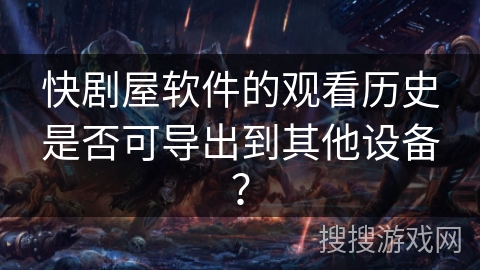 快剧屋软件的观看历史是否可导出到其他设备？