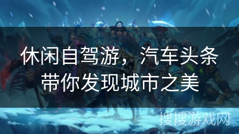 休闲自驾游，汽车头条带你发现城市之美