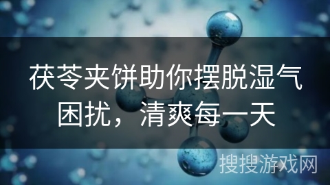 茯苓夹饼助你摆脱湿气困扰，清爽每一天
